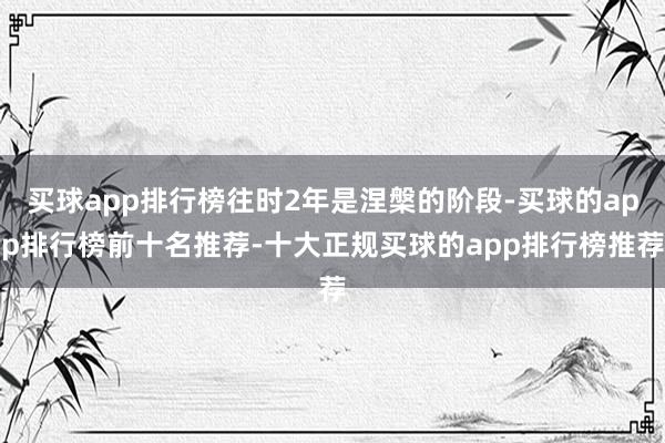 买球app排行榜往时2年是涅槃的阶段-买球的app排行榜前十名推荐-十大正规买球的app排行榜推荐