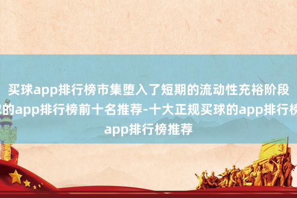 买球app排行榜市集堕入了短期的流动性充裕阶段-买球的app排行榜前十名推荐-十大正规买球的app排行榜推荐