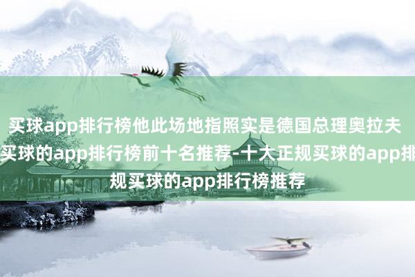买球app排行榜他此场地指照实是德国总理奥拉夫 · 朔尔茨-买球的app排行榜前十名推荐-十大正规买球的app排行榜推荐