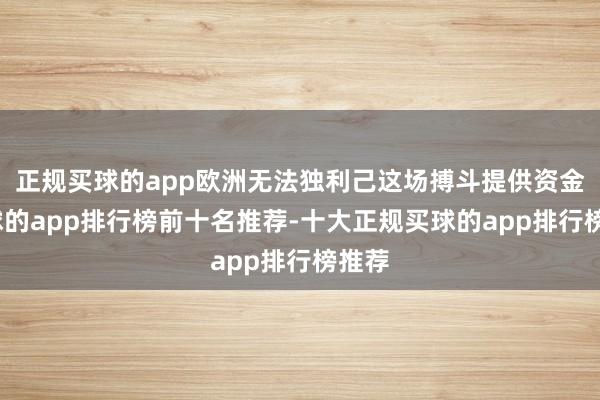 正规买球的app欧洲无法独利己这场搏斗提供资金-买球的app排行榜前十名推荐-十大正规买球的app排行榜推荐