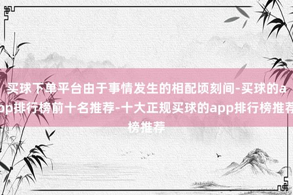 买球下单平台由于事情发生的相配顷刻间-买球的app排行榜前十名推荐-十大正规买球的app排行榜推荐