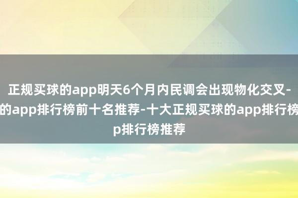 正规买球的app明天6个月内民调会出现物化交叉-买球的app排行榜前十名推荐-十大正规买球的app排行榜推荐