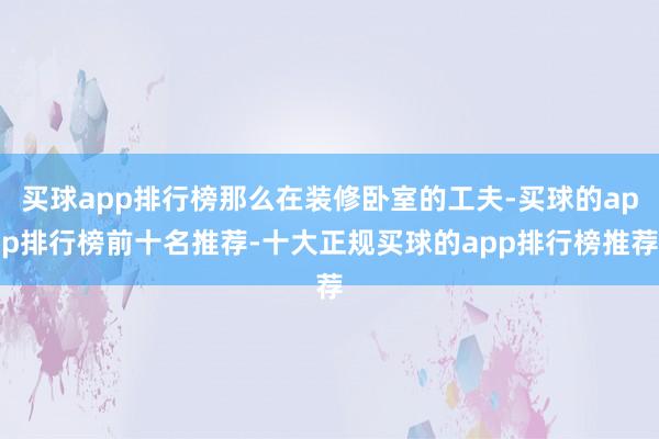 买球app排行榜那么在装修卧室的工夫-买球的app排行榜前十名推荐-十大正规买球的app排行榜推荐