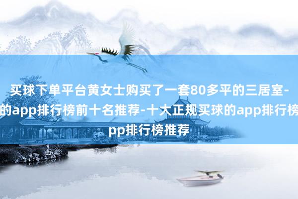 买球下单平台黄女士购买了一套80多平的三居室-买球的app排行榜前十名推荐-十大正规买球的app排行榜推荐