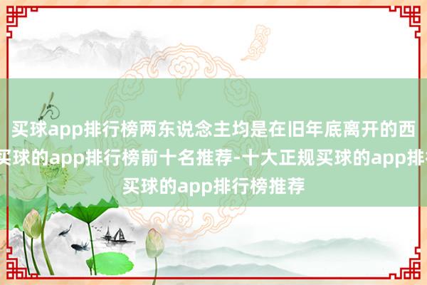 买球app排行榜两东说念主均是在旧年底离开的西部证券-买球的app排行榜前十名推荐-十大正规买球的app排行榜推荐
