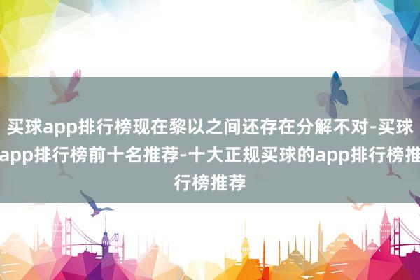 买球app排行榜现在黎以之间还存在分解不对-买球的app排行榜前十名推荐-十大正规买球的app排行榜推荐