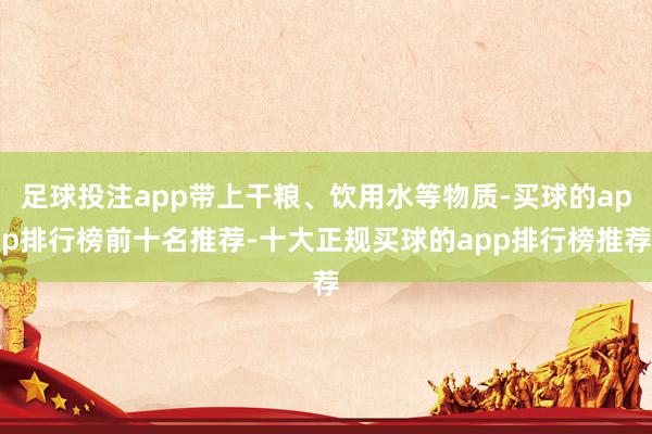 足球投注app带上干粮、饮用水等物质-买球的app排行榜前十名推荐-十大正规买球的app排行榜推荐