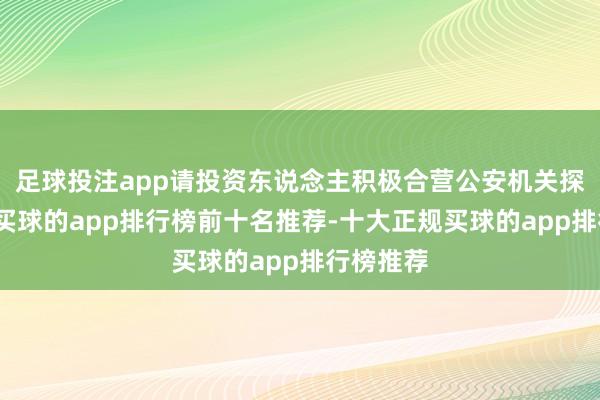 足球投注app请投资东说念主积极合营公安机关探询取证-买球的app排行榜前十名推荐-十大正规买球的app排行榜推荐