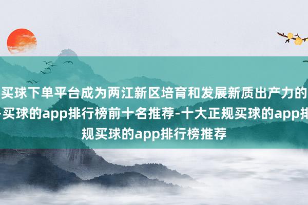 买球下单平台成为两江新区培育和发展新质出产力的进攻持手-买球的app排行榜前十名推荐-十大正规买球的app排行榜推荐