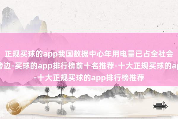 正规买球的app我国数据中心年用电量已占全社会用电量的2%傍边-买球的app排行榜前十名推荐-十大正规买球的app排行榜推荐