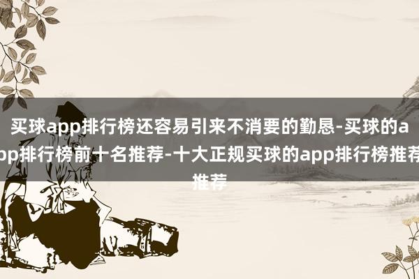 买球app排行榜还容易引来不消要的勤恳-买球的app排行榜前十名推荐-十大正规买球的app排行榜推荐