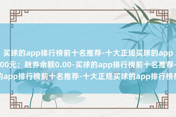 买球的app排行榜前十名推荐-十大正规买球的app排行榜推荐卖出金额0.00元；融券余额0.00-买球的app排行榜前十名推荐-十大正规买球的app排行榜推荐
