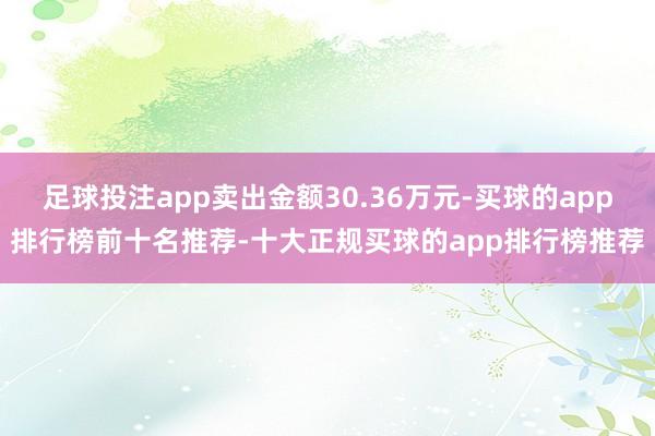 足球投注app卖出金额30.36万元-买球的app排行榜前十名推荐-十大正规买球的app排行榜推荐