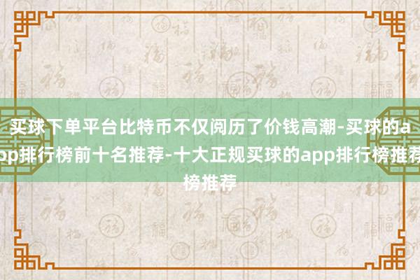 买球下单平台比特币不仅阅历了价钱高潮-买球的app排行榜前十名推荐-十大正规买球的app排行榜推荐