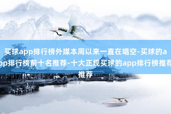买球app排行榜外媒本周以来一直在唱空-买球的app排行榜前十名推荐-十大正规买球的app排行榜推荐