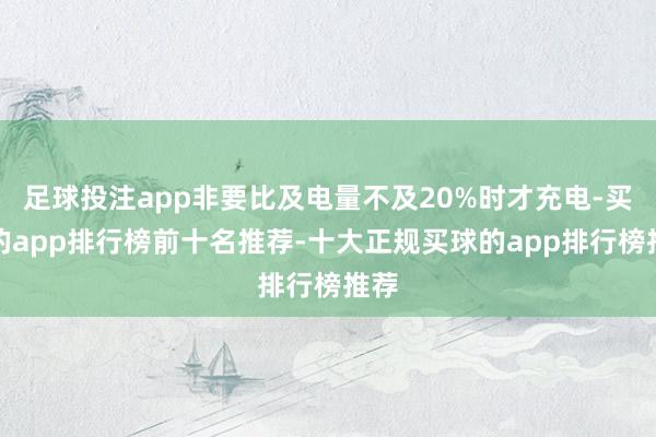 足球投注app非要比及电量不及20%时才充电-买球的app排行榜前十名推荐-十大正规买球的app排行榜推荐