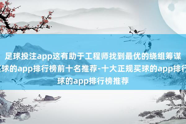 足球投注app这有助于工程师找到最优的绕组筹谋决策-买球的app排行榜前十名推荐-十大正规买球的app排行榜推荐