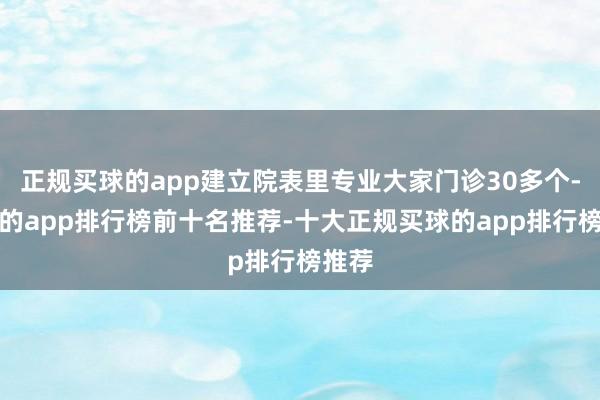 正规买球的app建立院表里专业大家门诊30多个-买球的app排行榜前十名推荐-十大正规买球的app排行榜推荐