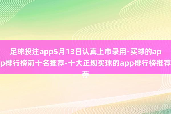 足球投注app5月13日认真上市录用-买球的app排行榜前十名推荐-十大正规买球的app排行榜推荐