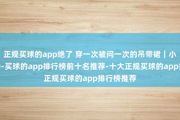 正规买球的app绝了 穿一次被问一次的吊带裙｜小个子OOTD-买球的app排行榜前十名推荐-十大正规买球的app排行榜推荐