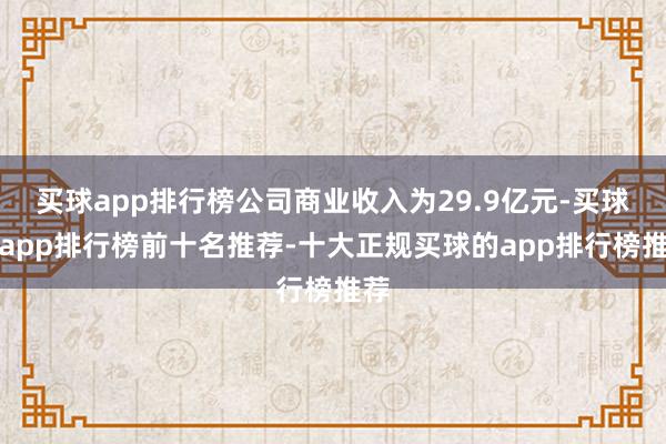 买球app排行榜公司商业收入为29.9亿元-买球的app排行榜前十名推荐-十大正规买球的app排行榜推荐