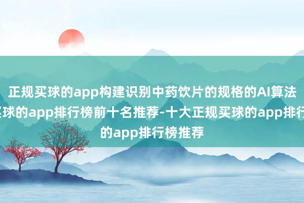 正规买球的app构建识别中药饮片的规格的AI算法模子-买球的app排行榜前十名推荐-十大正规买球的app排行榜推荐