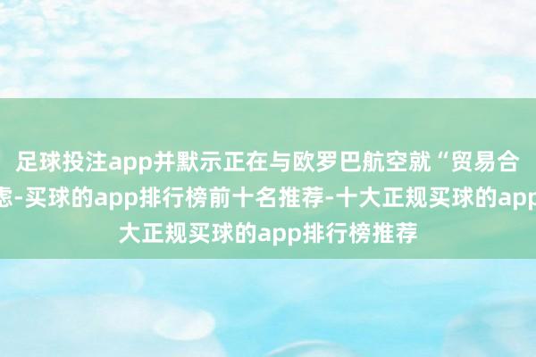足球投注app并默示正在与欧罗巴航空就“贸易合营”进行考虑-买球的app排行榜前十名推荐-十大正规买球的app排行榜推荐