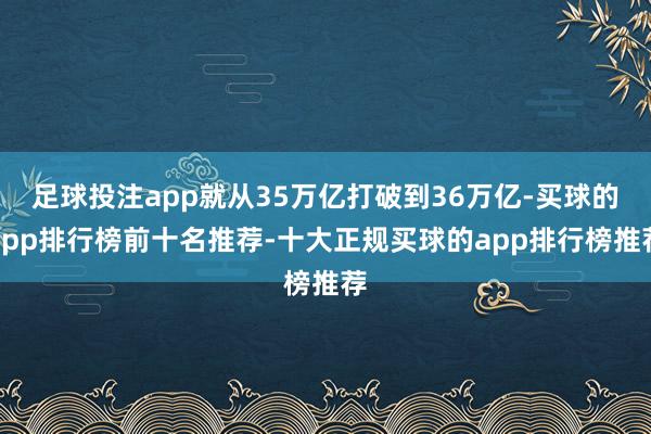 足球投注app就从35万亿打破到36万亿-买球的app排行榜前十名推荐-十大正规买球的app排行榜推荐