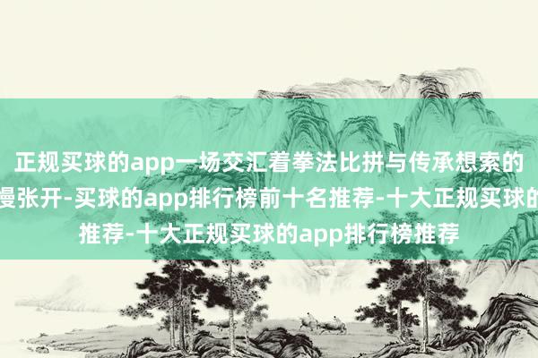 正规买球的app一场交汇着拳法比拼与传承想索的双向救赎就此慢慢张开-买球的app排行榜前十名推荐-十大正规买球的app排行榜推荐