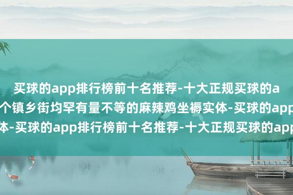 买球的app排行榜前十名推荐-十大正规买球的app排行榜推荐该县30个镇乡街均罕有量不等的麻辣鸡坐褥实体-买球的app排行榜前十名推荐-十大正规买球的app排行榜推荐