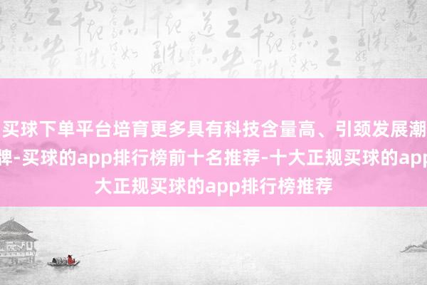 买球下单平台培育更多具有科技含量高、引颈发展潮水的中国品牌-买球的app排行榜前十名推荐-十大正规买球的app排行榜推荐