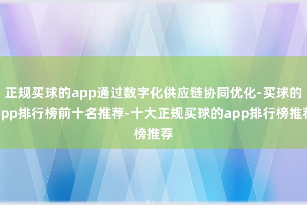 正规买球的app通过数字化供应链协同优化-买球的app排行榜前十名推荐-十大正规买球的app排行榜推荐