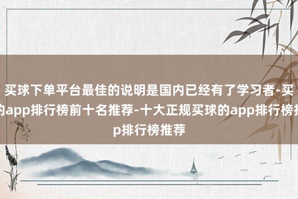买球下单平台最佳的说明是国内已经有了学习者-买球的app排行榜前十名推荐-十大正规买球的app排行榜推荐