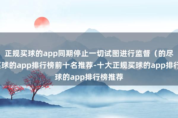 正规买球的app同期停止一切试图进行监督（的尽力）-买球的app排行榜前十名推荐-十大正规买球的app排行榜推荐