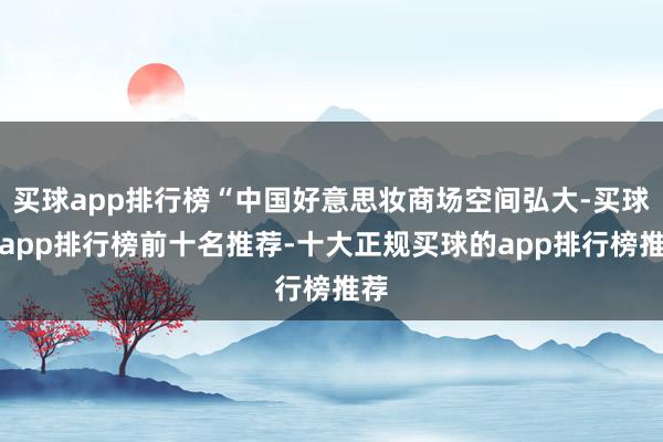 买球app排行榜“中国好意思妆商场空间弘大-买球的app排行榜前十名推荐-十大正规买球的app排行榜推荐
