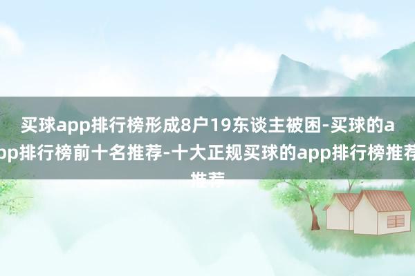 买球app排行榜形成8户19东谈主被困-买球的app排行榜前十名推荐-十大正规买球的app排行榜推荐
