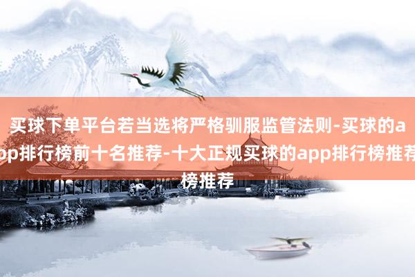 买球下单平台若当选将严格驯服监管法则-买球的app排行榜前十名推荐-十大正规买球的app排行榜推荐