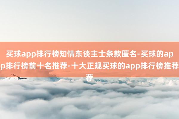 买球app排行榜知情东谈主士条款匿名-买球的app排行榜前十名推荐-十大正规买球的app排行榜推荐
