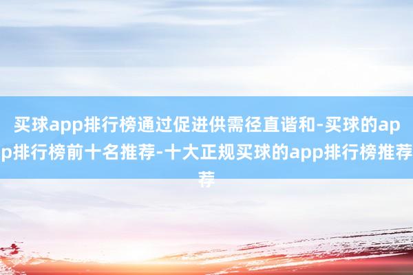 买球app排行榜通过促进供需径直谐和-买球的app排行榜前十名推荐-十大正规买球的app排行榜推荐