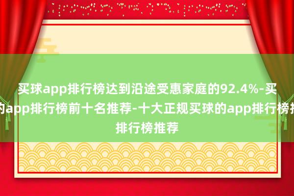买球app排行榜达到沿途受惠家庭的92.4%-买球的app排行榜前十名推荐-十大正规买球的app排行榜推荐