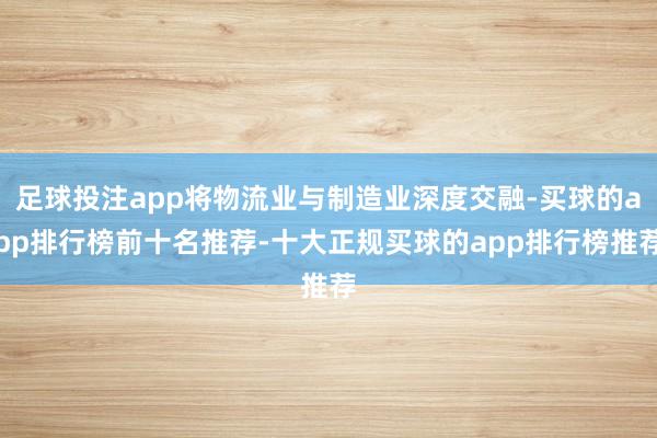足球投注app将物流业与制造业深度交融-买球的app排行榜前十名推荐-十大正规买球的app排行榜推荐