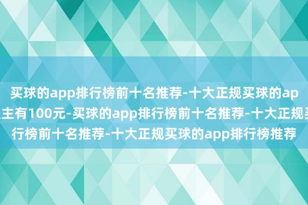 买球的app排行榜前十名推荐-十大正规买球的app排行榜推荐每个东谈主有100元-买球的app排行榜前十名推荐-十大正规买球的app排行榜推荐