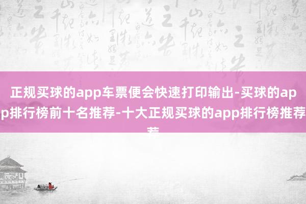 正规买球的app车票便会快速打印输出-买球的app排行榜前十名推荐-十大正规买球的app排行榜推荐