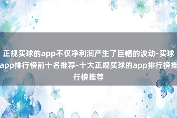 正规买球的app不仅净利润产生了巨幅的波动-买球的app排行榜前十名推荐-十大正规买球的app排行榜推荐