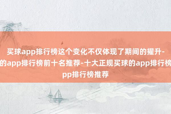 买球app排行榜这个变化不仅体现了期间的擢升-买球的app排行榜前十名推荐-十大正规买球的app排行榜推荐