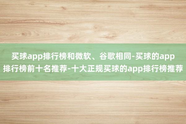 买球app排行榜　　和微软、谷歌相同-买球的app排行榜前十名推荐-十大正规买球的app排行榜推荐