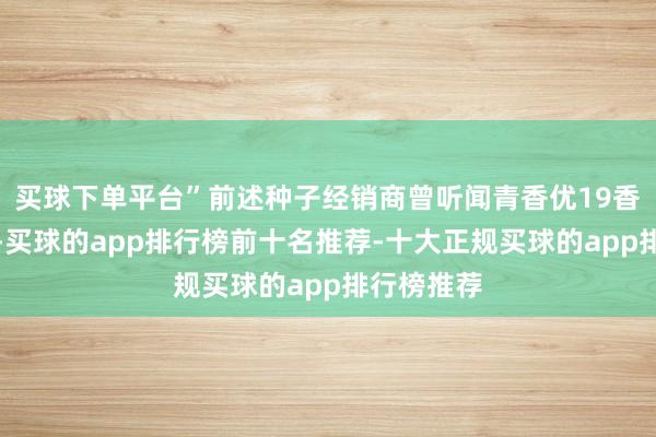 买球下单平台”前述种子经销商曾听闻青香优19香高产高质-买球的app排行榜前十名推荐-十大正规买球的app排行榜推荐