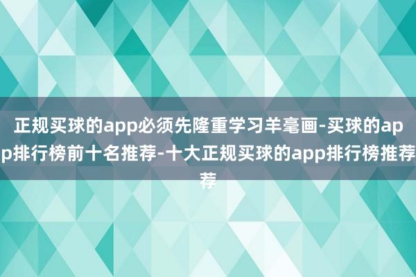 正规买球的app必须先隆重学习羊毫画-买球的app排行榜前十名推荐-十大正规买球的app排行榜推荐