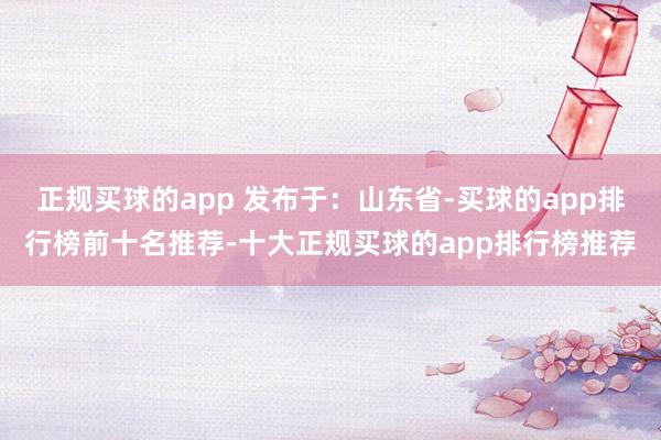 正规买球的app 发布于：山东省-买球的app排行榜前十名推荐-十大正规买球的app排行榜推荐