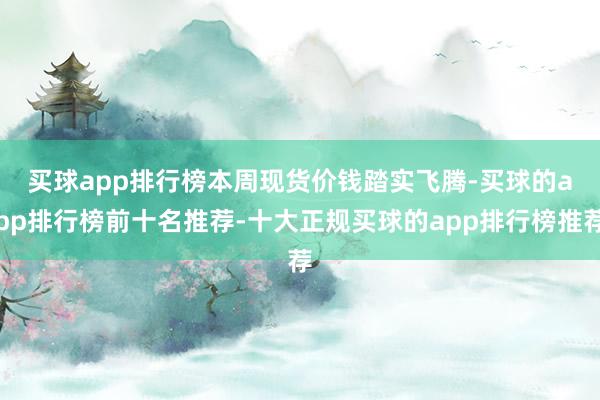 买球app排行榜　　本周现货价钱踏实飞腾-买球的app排行榜前十名推荐-十大正规买球的app排行榜推荐